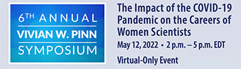 6th Annual Vivian W. Pinn Symposium: The Impact of the COVID-19 Pandemic on the Careers of Women Scientists. May 12, 2022